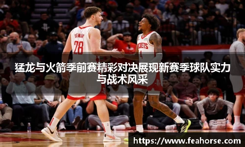 猛龙与火箭季前赛精彩对决展现新赛季球队实力与战术风采